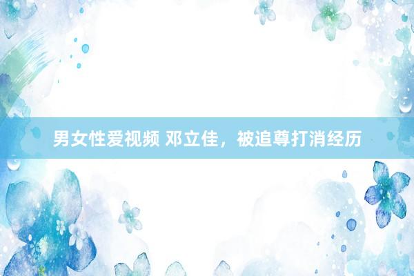 男女性爱视频 邓立佳，被追尊打消经历