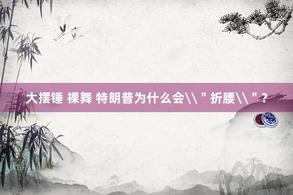 大摆锤 裸舞 特朗普为什么会\＂折腰\＂？
