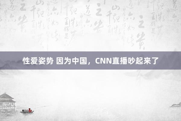 性爱姿势 因为中国，CNN直播吵起来了