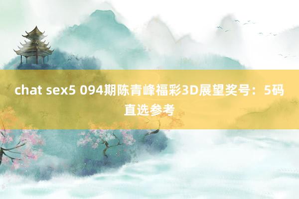 chat sex5 094期陈青峰福彩3D展望奖号：5码直选参考