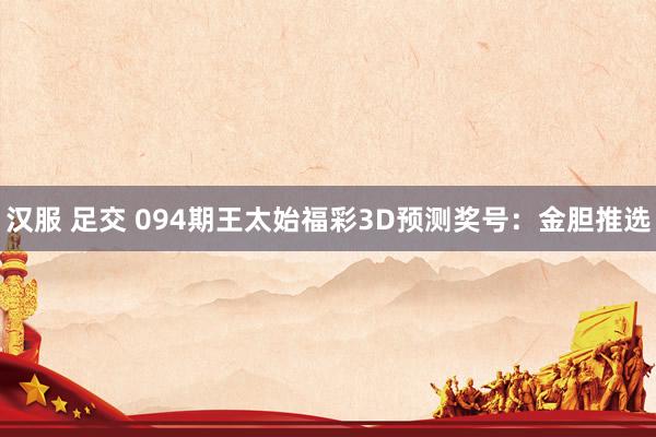 汉服 足交 094期王太始福彩3D预测奖号：金胆推选