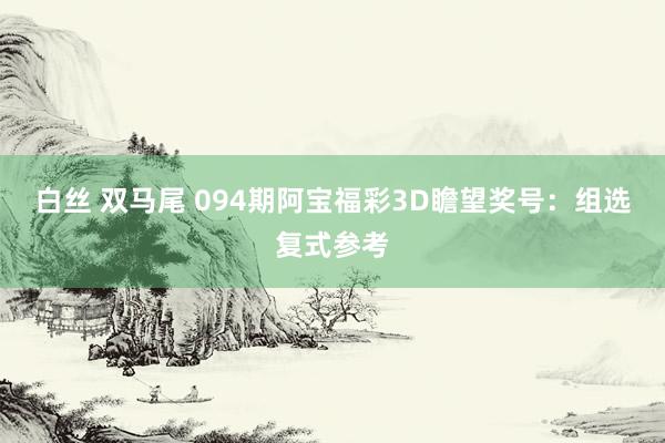 白丝 双马尾 094期阿宝福彩3D瞻望奖号：组选复式参考